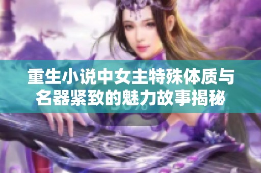 重生小说中女主特殊体质与名器紧致的魅力故事揭秘