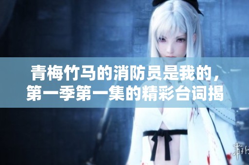 青梅竹马的消防员是我的，第一季第一集的精彩台词揭晓