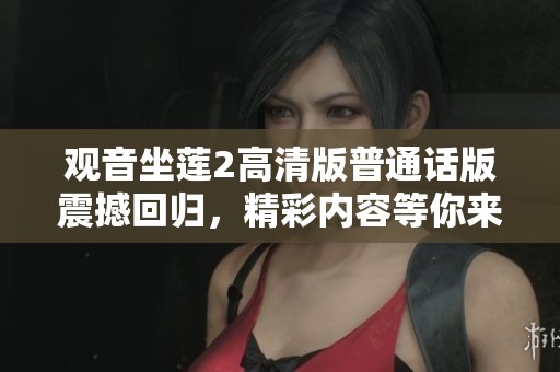 观音坐莲2高清版普通话版震撼回归，精彩内容等你来看！