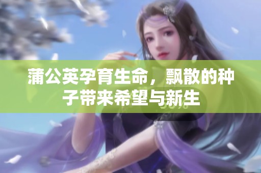 蒲公英孕育生命，飘散的种子带来希望与新生