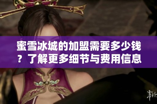 蜜雪冰城的加盟需要多少钱？了解更多细节与费用信息。