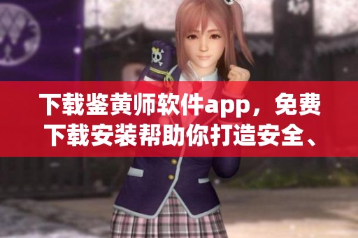下载鉴黄师软件app，免费下载安装帮助你打造安全、无忧的网络空间