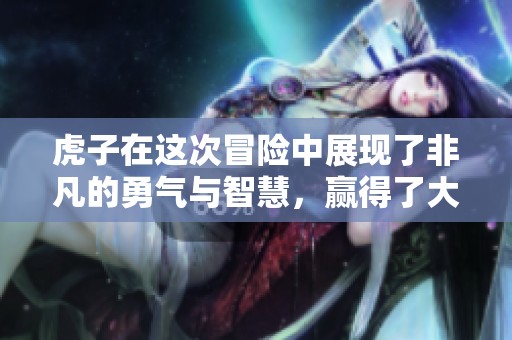 虎子在这次冒险中展现了非凡的勇气与智慧，赢得了大家的认可。