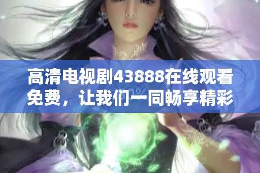 高清电视剧43888在线观看免费，让我们一同畅享精彩剧情与欢乐时光！