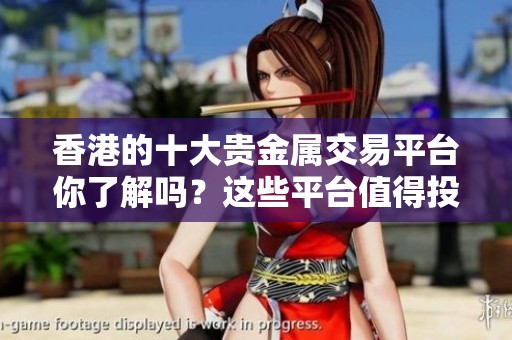 香港的十大贵金属交易平台你了解吗？这些平台值得投资者关注！