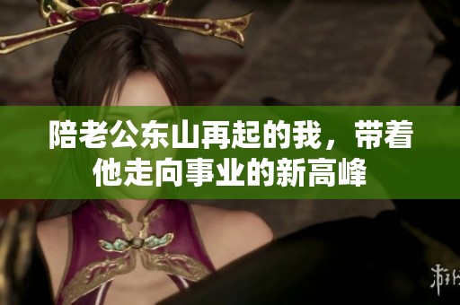 陪老公东山再起的我，带着他走向事业的新高峰