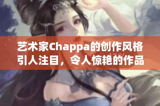 艺术家Chappa的创作风格引人注目，令人惊艳的作品受到了广泛关注