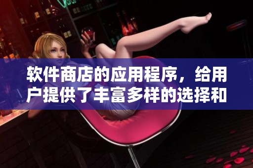 软件商店的应用程序，给用户提供了丰富多样的选择和便捷体验