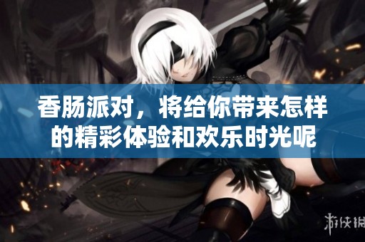 香肠派对，将给你带来怎样的精彩体验和欢乐时光呢