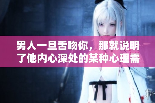 男人一旦舌吻你，那就说明了他内心深处的某种心理需求