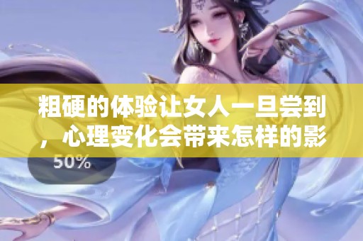 粗硬的体验让女人一旦尝到，心理变化会带来怎样的影响呢