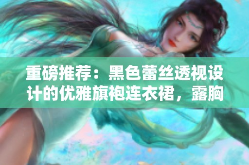 重磅推荐：黑色蕾丝透视设计的优雅旗袍连衣裙，露胸效果惊艳无比