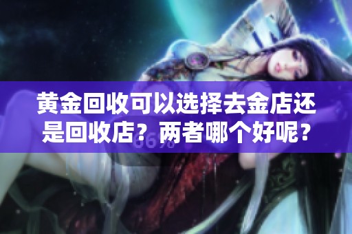黄金回收可以选择去金店还是回收店？两者哪个好呢？