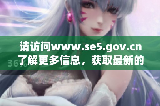 请访问www.se5.gov.cn了解更多信息，获取最新的动态与服务详情。