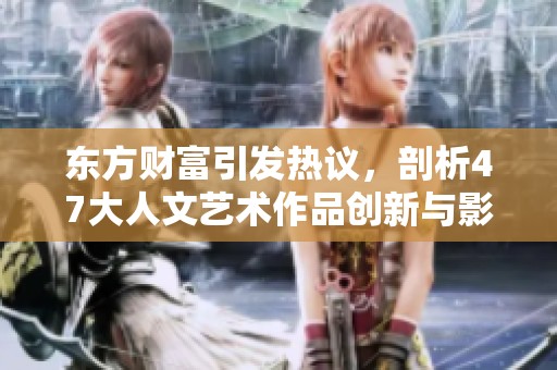 东方财富引发热议，剖析47大人文艺术作品创新与影响问题