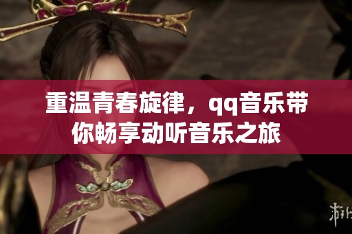 重温青春旋律，qq音乐带你畅享动听音乐之旅