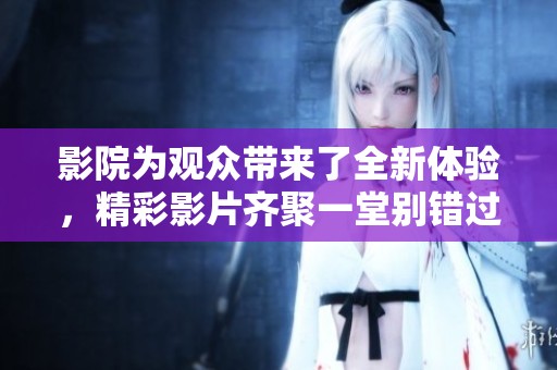 影院为观众带来了全新体验，精彩影片齐聚一堂别错过这个机会！