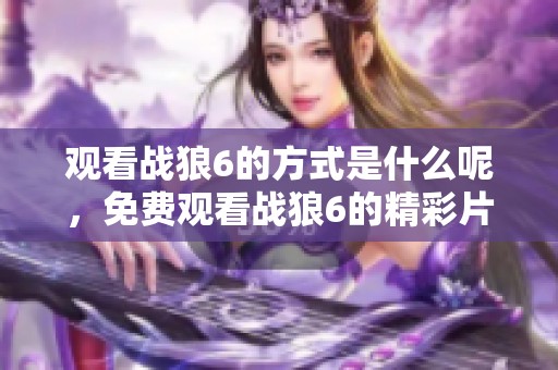 观看战狼6的方式是什么呢，免费观看战狼6的精彩片段如何获取呢