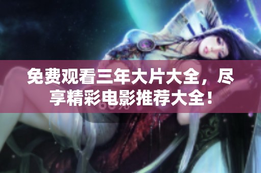 免费观看三年大片大全，尽享精彩电影推荐大全！