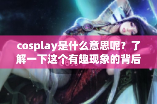 cosplay是什么意思呢？了解一下这个有趣现象的背后含义