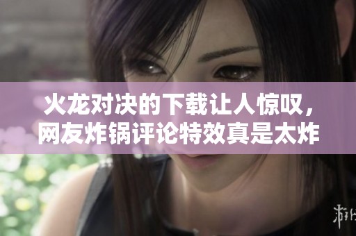 火龙对决的下载让人惊叹，网友炸锅评论特效真是太炸裂了！