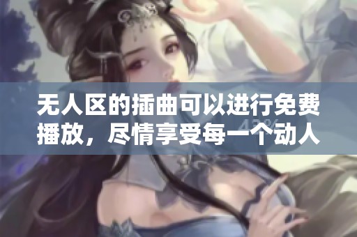 无人区的插曲可以进行免费播放，尽情享受每一个动人的音符