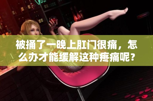 被捅了一晚上肛门很痛，怎么办才能缓解这种疼痛呢？