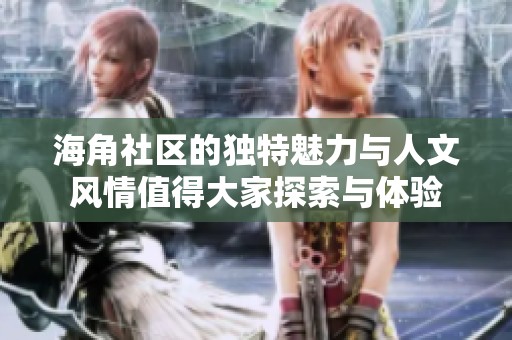 海角社区的独特魅力与人文风情值得大家探索与体验