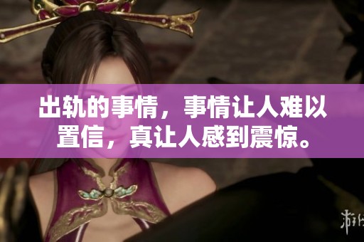 出轨的事情，事情让人难以置信，真让人感到震惊。