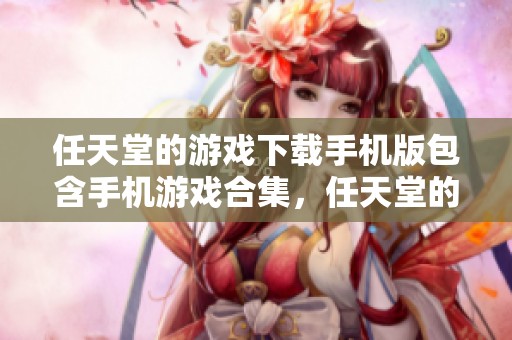 任天堂的游戏下载手机版包含手机游戏合集，任天堂的游戏体验不容错过