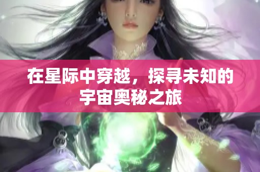 在星际中穿越，探寻未知的宇宙奥秘之旅