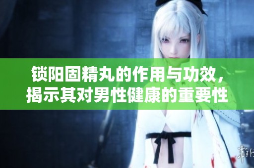 锁阳固精丸的作用与功效，揭示其对男性健康的重要性