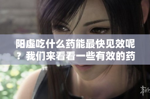 阳虚吃什么药能最快见效呢？我们来看看一些有效的药物选择。