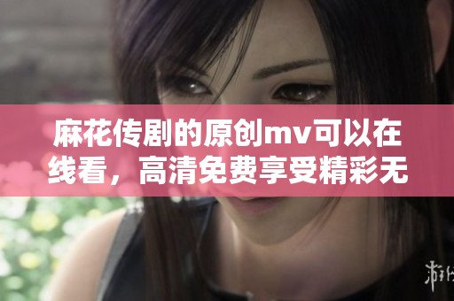 麻花传剧的原创mv可以在线看，高清免费享受精彩无限！