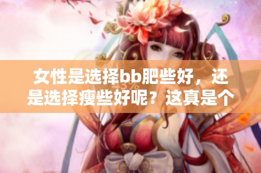 女性是选择bb肥些好，还是选择瘦些好呢？这真是个值得思考的问题。