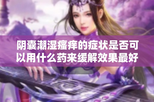 阴囊潮湿瘙痒的症状是否可以用什么药来缓解效果最好呢