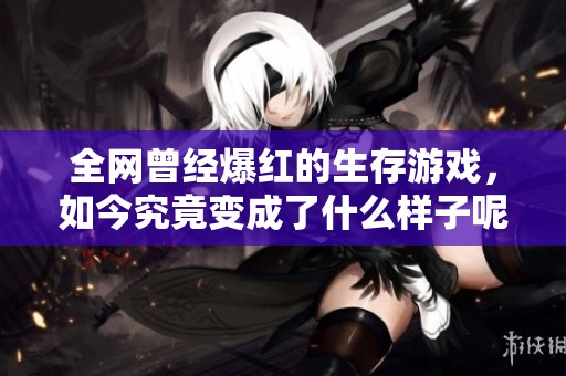 全网曾经爆红的生存游戏，如今究竟变成了什么样子呢？-抖音精选分析