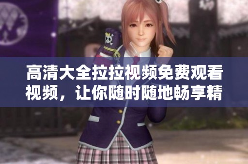 高清大全拉拉视频免费观看视频，让你随时随地畅享精彩内容