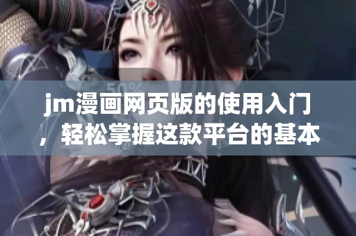 jm漫画网页版的使用入门，轻松掌握这款平台的基本操作和技巧
