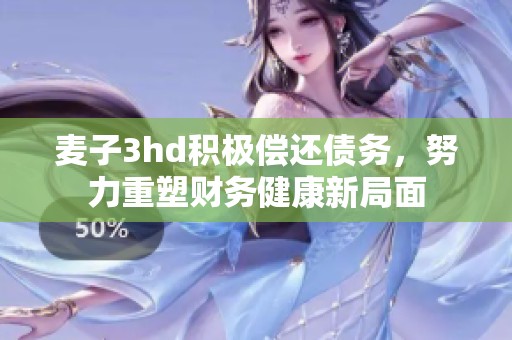 麦子3hd积极偿还债务，努力重塑财务健康新局面