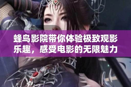 蜂鸟影院带你体验极致观影乐趣，感受电影的无限魅力与精彩瞬间