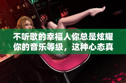 不听歌的幸福人你总是炫耀你的音乐等级，这种心态真的值得吗