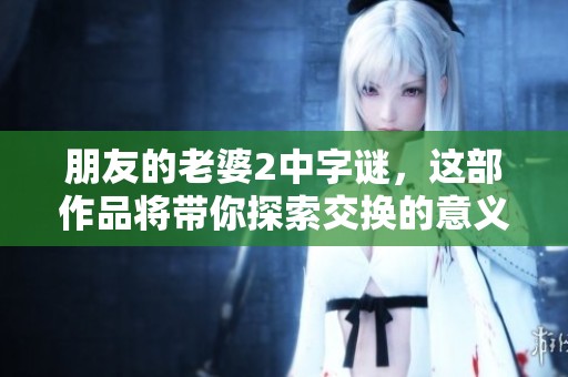 朋友的老婆2中**，这部作品将带你探索交换的意义与秘密