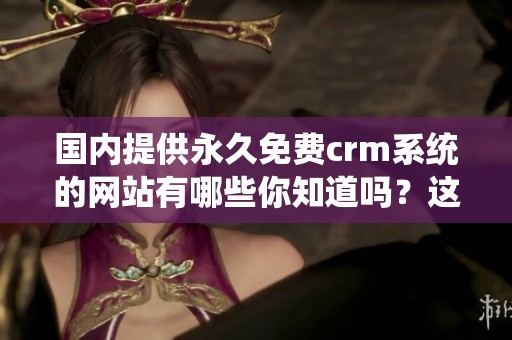 国内提供永久免费crm系统的网站有哪些你知道吗？这里为你推荐几款优秀的选择。