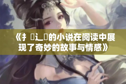 《扌喿辶畐的小说在阅读中展现了奇妙的故事与情感》