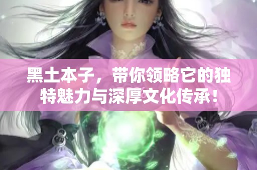 黑土本子，带你领略它的独特魅力与深厚文化传承！