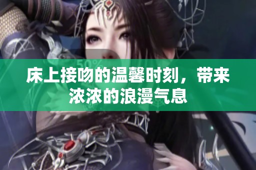 床上接吻的温馨时刻，带来浓浓的浪漫气息