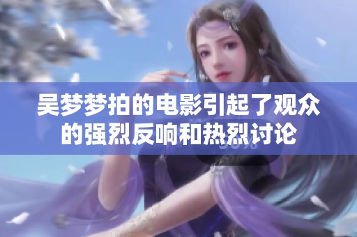 吴梦梦拍的电影引起了观众的强烈反响和热烈讨论