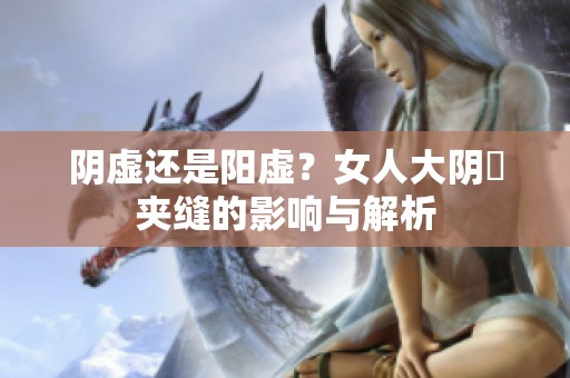 阴虚还是阳虚？女人大阴脣夹缝的影响与解析