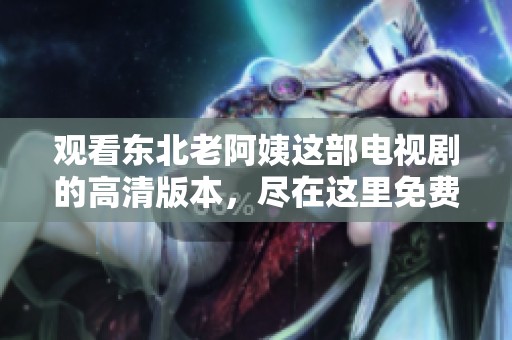 观看东北老阿姨这部电视剧的高清版本，尽在这里免费观看。